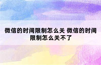 微信的时间限制怎么关 微信的时间限制怎么关不了